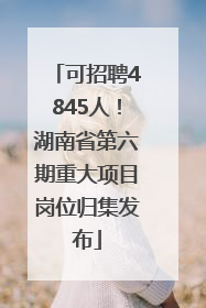 可招聘4845人！湖南省第六期重大项目岗位归集发布